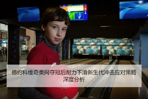 德约科维奇美网夺冠后耐力下滑新生代冲击应对策略深度分析