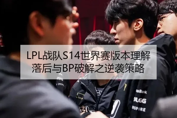 LPL战队S14世界赛版本理解落后与BP破解之逆袭策略